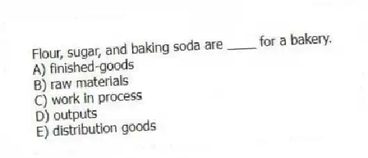 Flour, sugar, and baking soda are ____ for a bakery.
A) finished-goods
B) raw materials
C) work in process
D) outputs
E) distribution goods