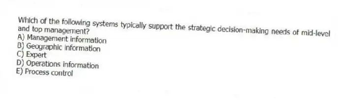 Which of the following systems typically support the strategic decision-making needs of mid-level and top management?
A) Management information
B) Geographic information
C) Expert
D) Operations information
E) Process control
