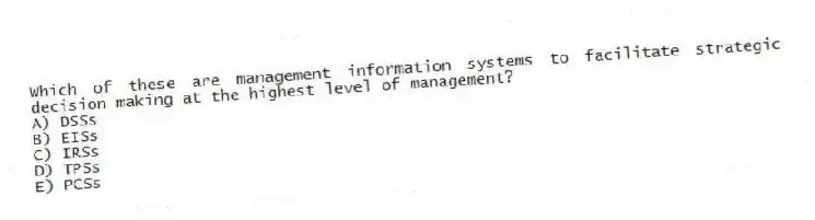 Which of these are management information systems to facilitate strategic decision making at the highest level of management?
A) DSSs
B) EISs
C) IRSs
D) TPSs
E) PCSs