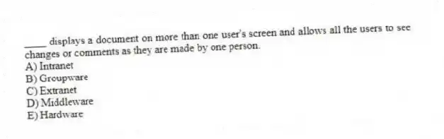____ displays a document on more than one user's screen and allows all the users to see changes or comments as they are made by one person.
A) Intranet
B) Groupware
C) Extranet
D) Middleware
E) Hardware