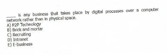 ____ is any business that takes place by digital processes over a computer network rather than in physical space.
A) P2P Technology
B) Brick and mortar
C) Recruiting
D) Intranet
E) E-business