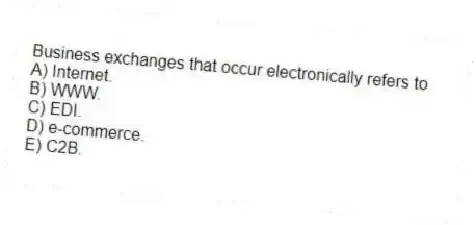 Business exchanges that occur electronically refers to
A) Internet.
B) WWW.
C) EDI.
D) e-commerce.
E) C2B.