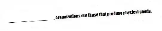 ____________________ organizations are those that produce physical goods.