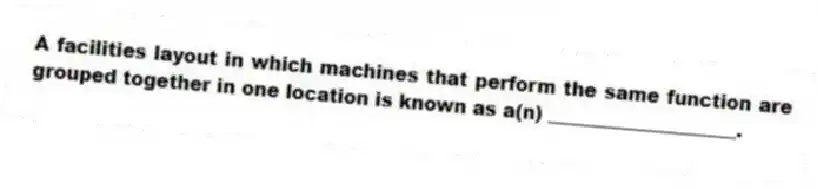 A facilities layout in which machines that perform the same function are grouped together in one location is known as a(n) ____________________.