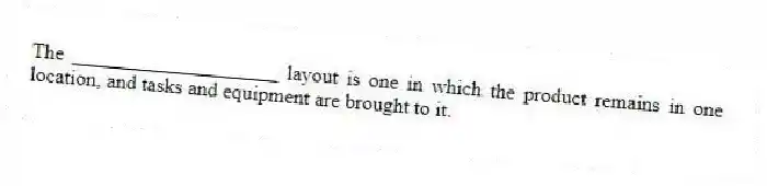 The ____________________ layout is one in which the product remains in one location, and tasks and equipment are brought to it.