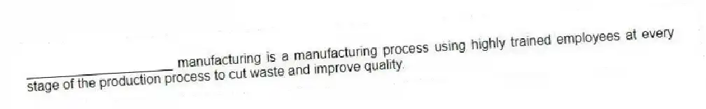 ____________________ manufacturing is a manufacturing process using highly trained employees at every stage of the production process to cut waste and improve quality.
