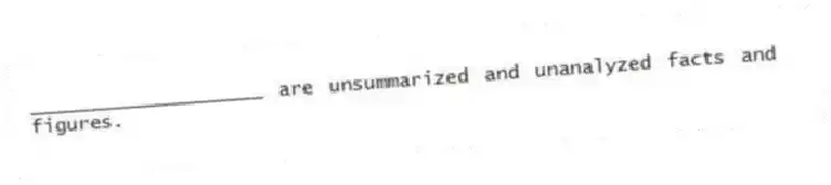 ____________________ are unsummarized and unanalyzed facts and figures.