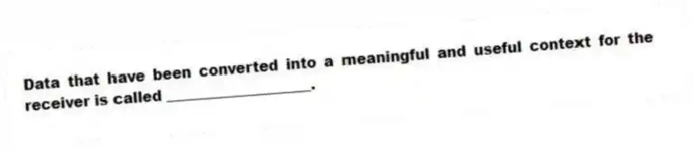 Data that have been converted into a meaningful and useful context for the receiver is called ____________________.