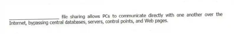 ____________________ file sharing allows PCs to communicate directly with one another over the Internet, bypassing central databases, servers, control points, and Web pages.
