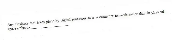 Any business that takes place by digital processes over a computer network rather than in physical space refers to ____________________.