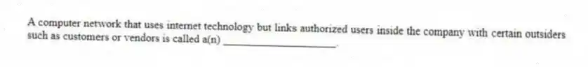 A computer network that uses internet technology but links authorized users inside the company with certain outsiders such as customers or vendors is called a(n) ____________________.