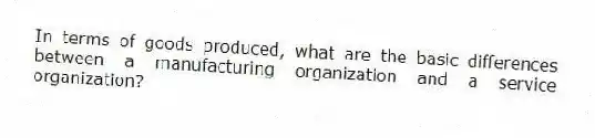 In terms of goods produced, what are the basic differences between a manufacturing organization and a service organization?