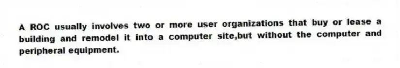 A ROC usually involves two or more user organizations that buy or lease a building and remodel it into a computer site,but without the computer and peripheral equipment.