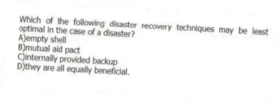 Which of the following disaster recovery techniques may be least optimal in the case of a disaster?
A)empty shell
B)mutual aid pact
C)internally provided backup
D)they are all equally beneficial.