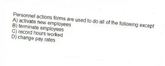 Personnel actions forms are used to do all of the following except
A) activate new employees
B) terminate employees
C) record hours worked
D) change pay rates