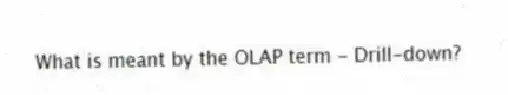 What is meant by the OLAP term - Drill-down?