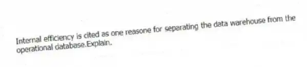 Internal efficiency is cited as one reasone for separating the data warehouse from the operational database.Explain.