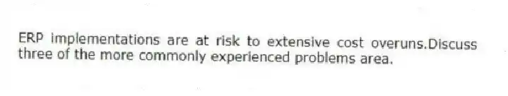 ERP implementations are at risk to extensive cost overuns.Discuss three of the more commonly experienced problems area.