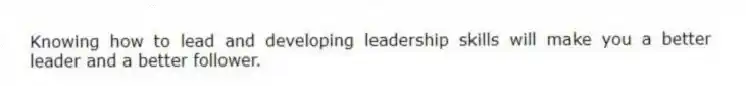 Knowing how to lead and developing leadership skills will make you a better leader and a better follower.