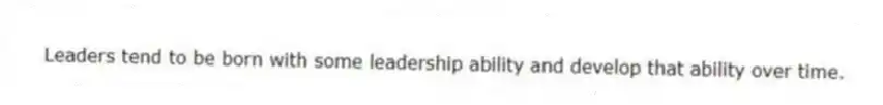 Leaders tend to be born with some leadership ability and develop that ability over time.