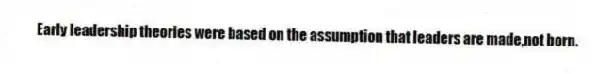 Early leadership theories were based on the assumption that leaders are made,not born.