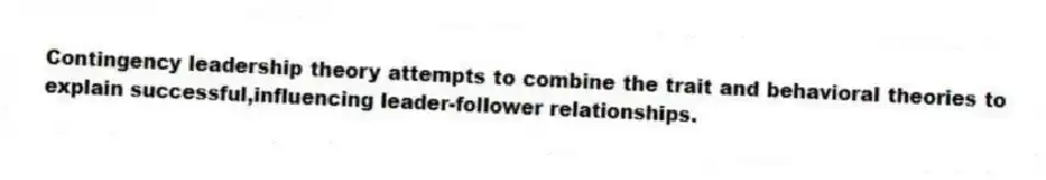 Contingency leadership theory attempts to combine the trait and behavioral theories to explain successful,influencing leader-follower relationships.