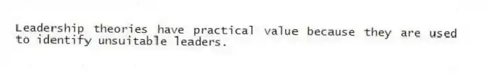 Leadership theories have practical value because they are used to identify unsuitable leaders.