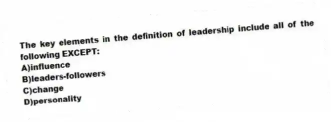 The key elements in the definition of leadership include all of the following EXCEPT:
A)influence
B)leaders-followers
C)change
D)personality