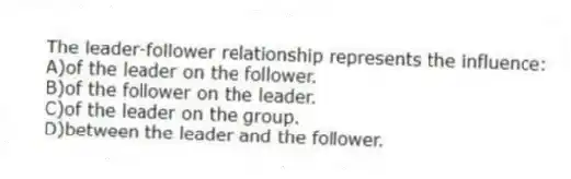 The leader-follower relationship represents the influence:
A)of the leader on the follower.
B)of the follower on the leader.
C)of the leader on the group.
D)between the leader and the follower.