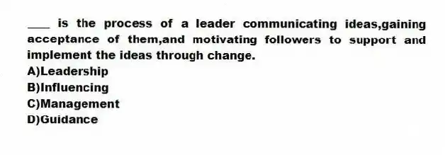 ____ is the process of a leader communicating ideas,gaining acceptance of them,and motivating followers to support and implement the ideas through change.
A)Leadership
B)Influencing
C)Management
D)Guidance