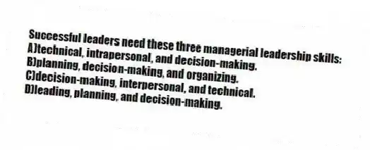 Successful leaders need these three managerial leadership skills:
A)technical, intrapersonal, and decision-making.
B)planning, decision-making, and organizing.
C)decision-making, interpersonal, and technical.
D)leading, planning, and decision-making.