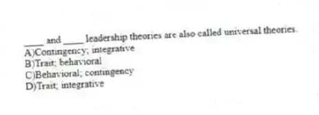 ____ and ____ leadership theories are also called universal theories.
A)Contingency; integrative
B)Trait; behavioral
C)Behavioral; contingency
D)Trait; integrative