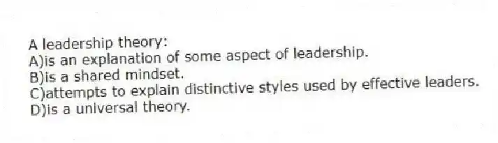 A leadership theory:
A)is an explanation of some aspect of leadership.
B)is a shared mindset.
C)attempts to explain distinctive styles used by effective leaders.
D)is a universal theory.