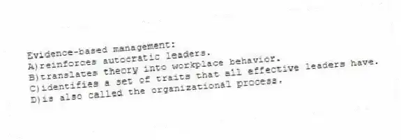 Evidence-based management:
A)reinforces autocratic leaders.
B)translates theory into workplace behavior.
C)identifies a set of traits that all effective leaders have.
D)is also called the organizational process.