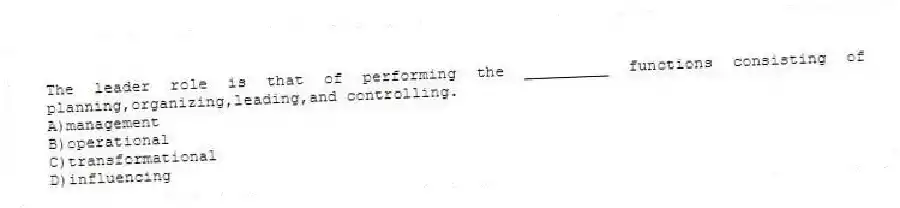 The leader role is that of performing the _________ functions consisting of planning,organizing,leading,and controlling.
A)management
B)operational
C)transformational
D)influencing