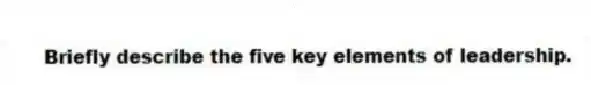 Briefly describe the five key elements of leadership.