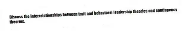Discuss the interrelationships between trait and behavioral leadership theories and contingency theories.