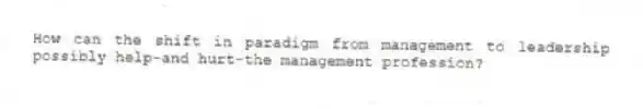 How can the shift in paradigm from management to leadership possibly help-and hurt-the management profession?