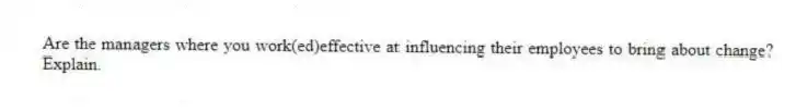 Are the managers where you work(ed)effective at influencing their employees to bring about change? Explain.