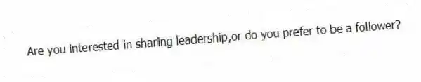 Are you interested in sharing leadership,or do you prefer to be a follower?