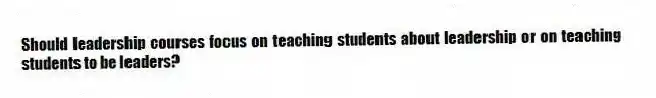Should leadership courses focus on teaching students about leadership or on teaching students to be leaders?