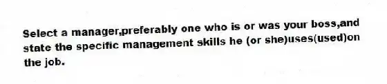 Select a manager,preferably one who is or was your boss,and state the specific management skills he (or she)uses(used)on the job.