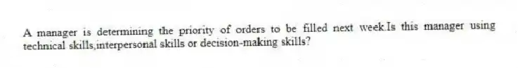 A manager is determining the priority of orders to be filled next week.Is this manager using technical skills,interpersonal skills or decision-making skills?
