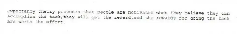 Expectancy theory proposes that people are motivated when they believe they can accomplish the task,they will get the reward,and the rewards for doing the task are worth the effort.
