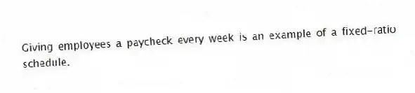 Giving employees a paycheck every week is an example of a fixed-ratio schedule.