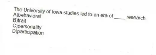 The University of Iowa studies led to an era of ____ research.
A)behavioral
B)trait
C)personality
D)participation