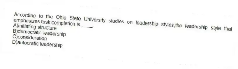 According to the Ohio State University studies on leadership styles,the leadership style that emphasizes task completion is ____.
A)initiating structure
B)democratic leadership
C)consideration
D)autocratic leadership