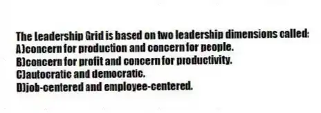 The Leadership Grid is based on two leadership dimensions called:
A)concern for production and concern for people.
B)concern for profit and concern for productivity.
C)autocratic and democratic.
D)job-centered and employee-centered.