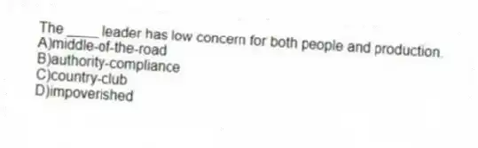 The ____ leader has low concern for both people and production.
A)middle-of-the-road
B)authority-compliance
C)country-club
D)impoverished
