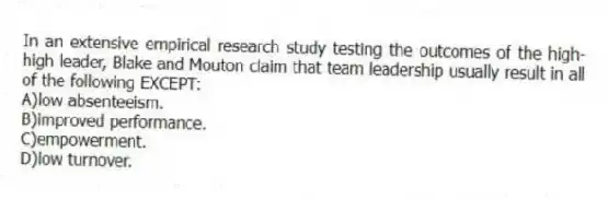 In an extensive empirical research study testing the outcomes of the high-high leader, Blake and Mouton claim that team leadership usually result in all of the following EXCEPT:
A)low absenteeism.
B)improved performance.
C)empowerment.
D)low turnover.